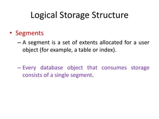 Logical Storage Structure
• Segments
– A segment is a set of extents allocated for a user
object (for example, a table or index).
– Every database object that consumes storage
consists of a single segment.
 