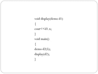 void display(demo d1)
{
cout<<d1.x;
}
void main()
{
demo d2(5);
display(d2);
}
 
