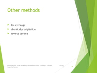 Other methods
 Ion exchange
 chemical precipitation
 reverse osmosis
1/24/201
7
Mujahid Hussain (12) M.Phil Botany, Department of Botany, Unversity of Sargodha,
Sargodha, Pakistan
14
 