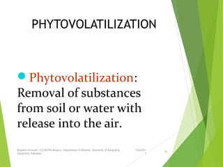 PHYTOVOLATILIZATION
Phytovolatilization:
Removal of substances
from soil or water with
release into the air.
1/24/201
7
Mujahid Hussain (12) M.Phil Botany, Department of Botany, Unversity of Sargodha,
Sargodha, Pakistan
26
 
