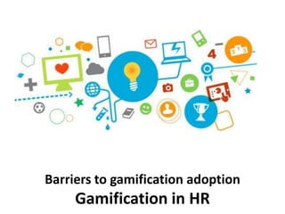 Barriers to gamification adoption
Gamification in HR
 