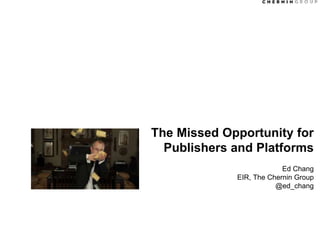 The Missed Opportunity for
Publishers and Platforms
Ed Chang
EIR, The Chernin Group
@ed_chang
 