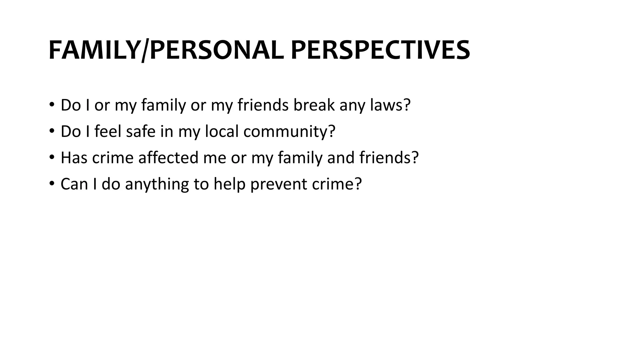 FAMILY/PERSONAL PERSPECTIVES
• Do I or my family or my friends break any laws?
• Do I feel safe in my local community?
• Has crime affected me or my family and friends?
• Can I do anything to help prevent crime?
 