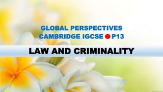 LAW AND CRIMINALITY
GLOBAL PERSPECTIVES
CAMBRIDGE IGCSE P13
 