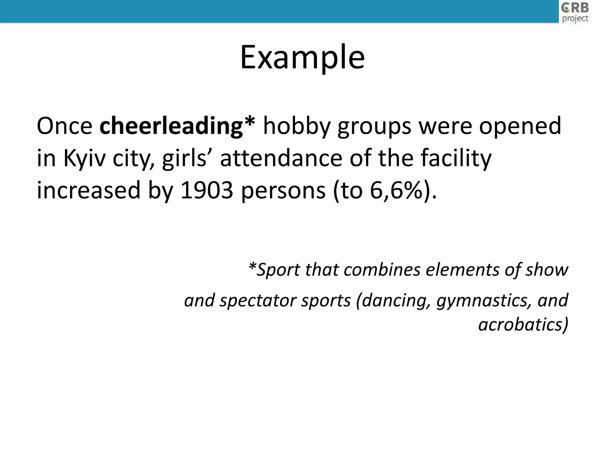 Example
Once cheerleading* hobby groups were opened
in Kyiv city, girls’ attendance of the facility
increased by 1903 persons (to 6,6%).
*Sport that combines elements of show
and spectator sports (dancing, gymnastics, and
acrobatics)
 