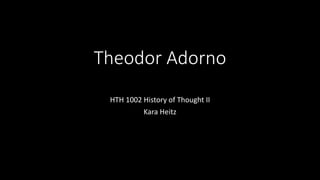 Theodor Adorno
HTH 1002 History of Thought II
Kara Heitz
 