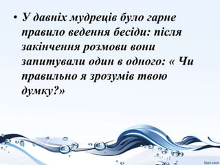 • У давніх мудреців було гарне
правило ведення бесіди: після
закінчення розмови вони
запитували один в одного: « Чи
правильно я зрозумів твою
думку?»
 