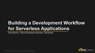 © 2017, Amazon Web Services, Inc. or its Affiliates. All rights reserved.
Chris Munns – Senior Developer Advocate - Serverless
Building a Development Workflow
for Serverless Applications
 