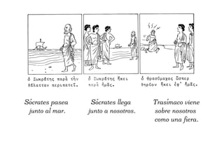 Sócrates pasea
junto al mar.
Sócrates llega
junto a nosotros.
Trasímaco viene
sobre nosotros
como una fiera.
 