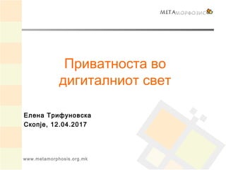 www.metamorphosis.org.mk
Приватноста во
дигиталниот свет
Елена Трифуновска
Скопје, 12.04.2017
 