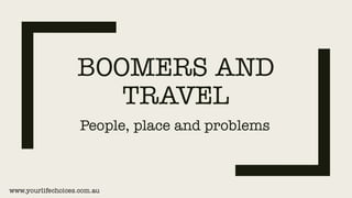 BOOMERS AND
TRAVEL
People, place and problems
www.yourlifechoices.com.au
 
