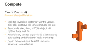 Elastic Beanstalk
Run and Manage Web Apps
 Ideal for developers that simply want to upload
their code and have the servic...
