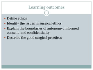 Learning outcomes
 Define ethics
 Identify the issues in surgical ethics
 Explain the boundaries of autonomy, informed
consent ,and confidentiality
 Describe the good surgical practices
 