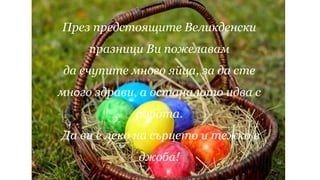 През предстоящите Великденски
празници Ви пожелавам
да счупите много яйца, за да сте
много здрави, а останалото идва с
работа.
Да ви е леко на сърцето и тежко в
джоба!
 