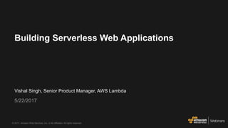 © 2017, Amazon Web Services, Inc. or its Affiliates. All rights reserved.
Vishal Singh, Senior Product Manager, AWS Lambda
5/22/2017
Building Serverless Web Applications
 