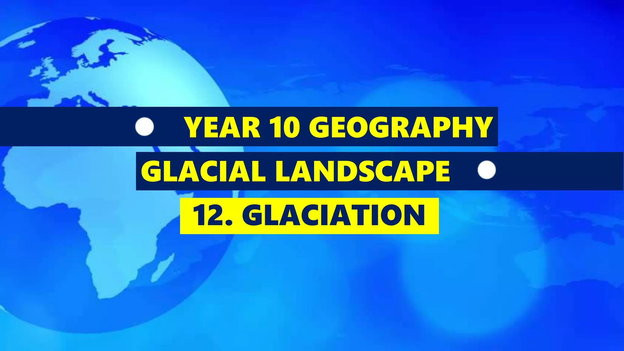 YEAR 10 GEOGRAPHY
GLACIAL LANDSCAPE
12. GLACIATION