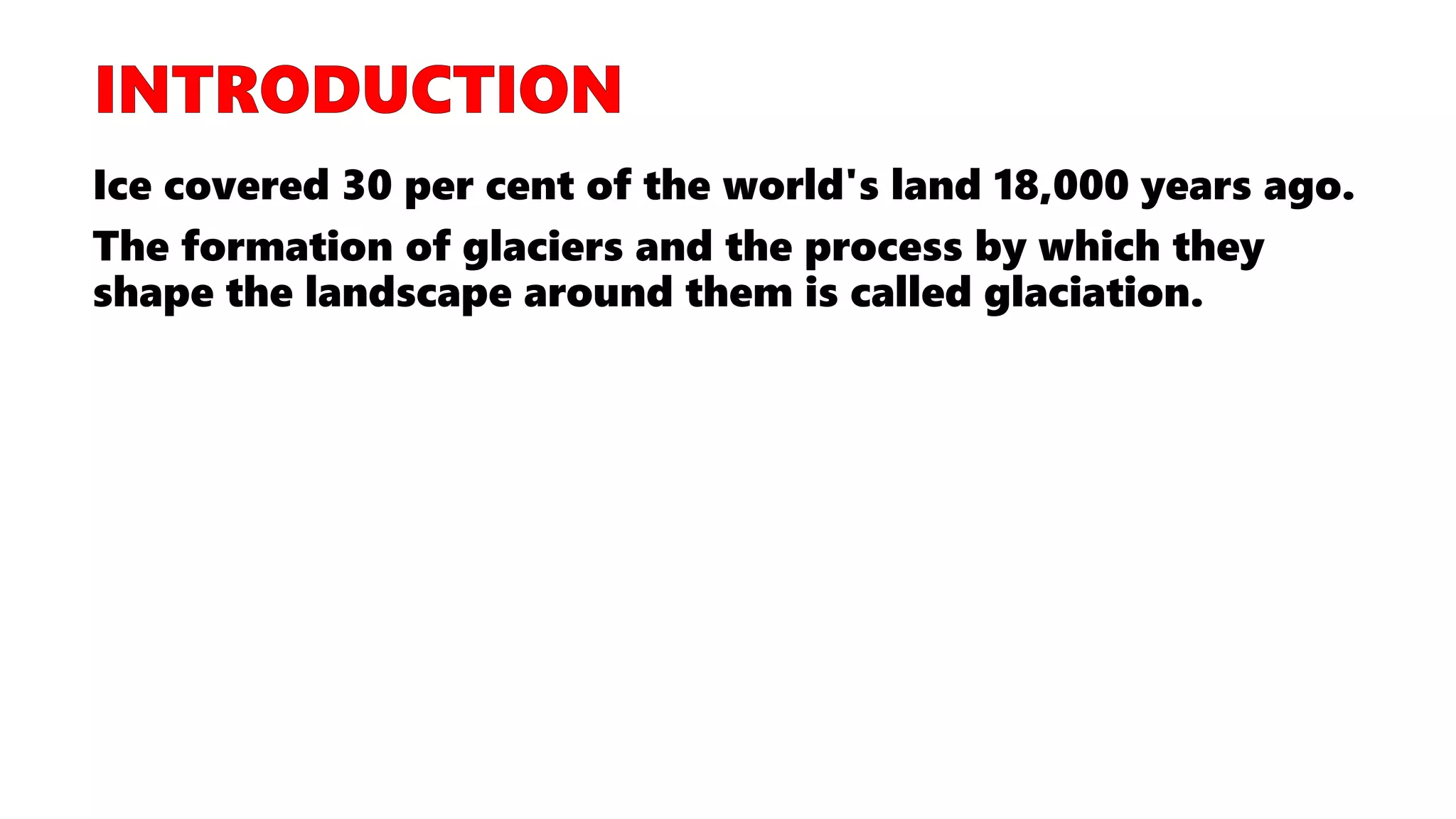 Ice covered 30 per cent of the world's land 18,000 years ago.
The formation of glaciers and the process by which they
shape the landscape around them is called glaciation.