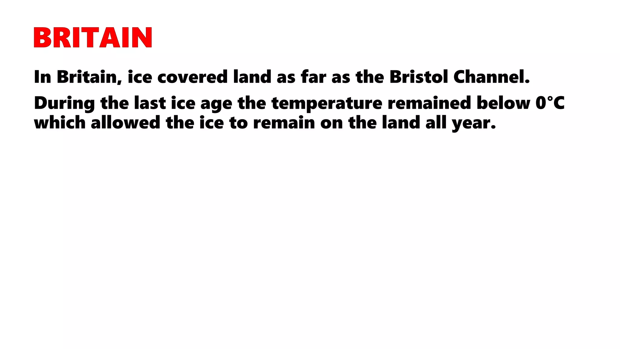 In Britain, ice covered land as far as the Bristol Channel.
During the last ice age the temperature remained below 0°C
which allowed the ice to remain on the land all year.