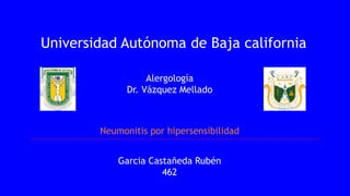 Universidad Autónoma de Baja california
Alergología
Dr. Vázquez Mellado
Neumonitis por hipersensibilidad
Garcia Castañeda Rubén
462
 