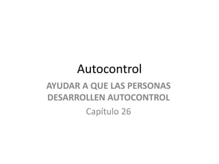 Autocontrol
AYUDAR A QUE LAS PERSONAS
DESARROLLEN AUTOCONTROL
Capítulo 26
 
