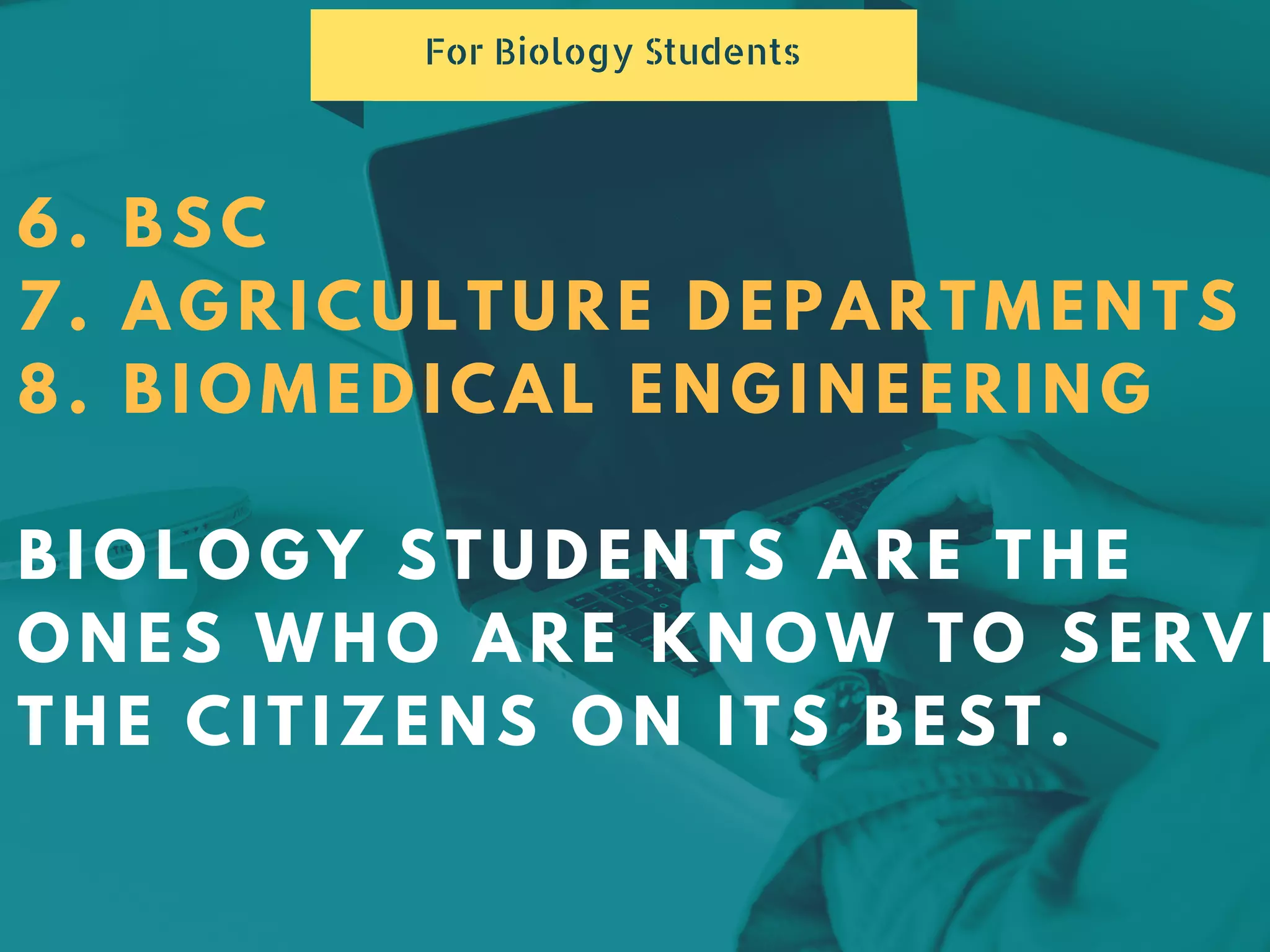 6. BSC
7. AGRICULTURE DEPARTMENTS
8. BIOMEDICAL ENGINEERING
BIOLOGY STUDENTS ARE THE
ONES WHO ARE KNOW TO SERVE
THE CITIZENS ON ITS BEST.
For Biology Students
 
