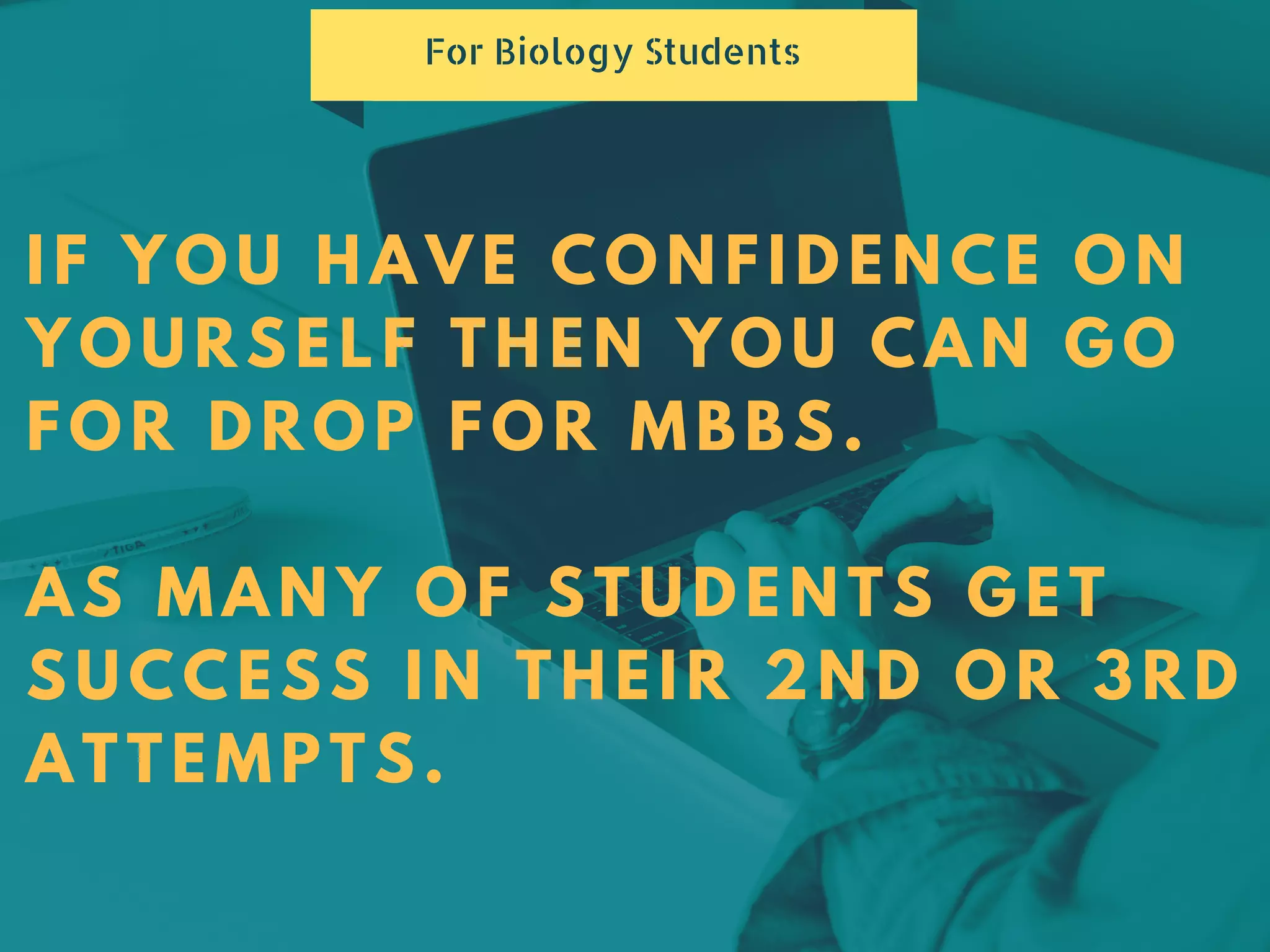 IF YOU HAVE CONFIDENCE ON
YOURSELF THEN YOU CAN GO
FOR DROP FOR MBBS.
AS MANY OF STUDENTS GET
SUCCESS IN THEIR 2ND OR 3RD
ATTEMPTS.
For Biology Students
 