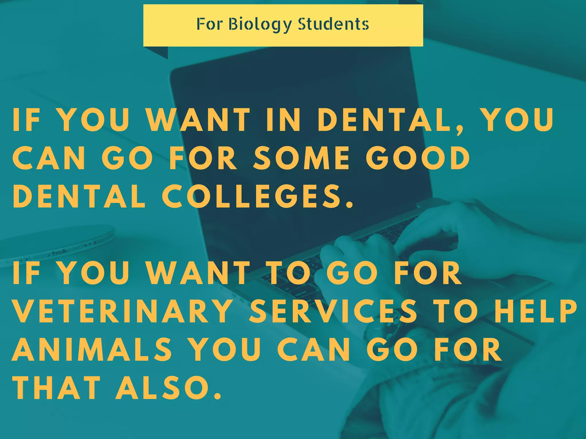 IF YOU WANT IN DENTAL, YOU
CAN GO FOR SOME GOOD
DENTAL COLLEGES.
IF YOU WANT TO GO FOR
VETERINARY SERVICES TO HELP
ANIMALS YOU CAN GO FOR
THAT ALSO.
For Biology Students
 