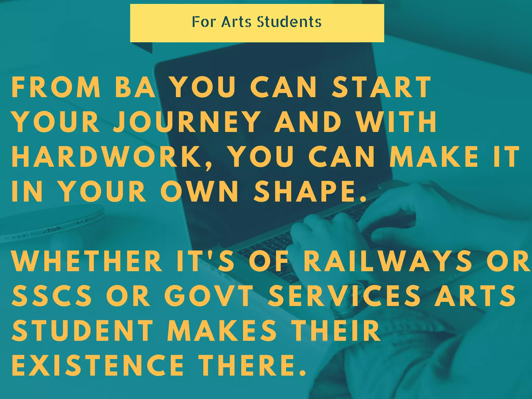 FROM BA YOU CAN START
YOUR JOURNEY AND WITH
HARDWORK, YOU CAN MAKE IT
IN YOUR OWN SHAPE.
WHETHER IT'S OF RAILWAYS OR
SSCS OR GOVT SERVICES ARTS
STUDENT MAKES THEIR
EXISTENCE THERE.
For Arts Students
 