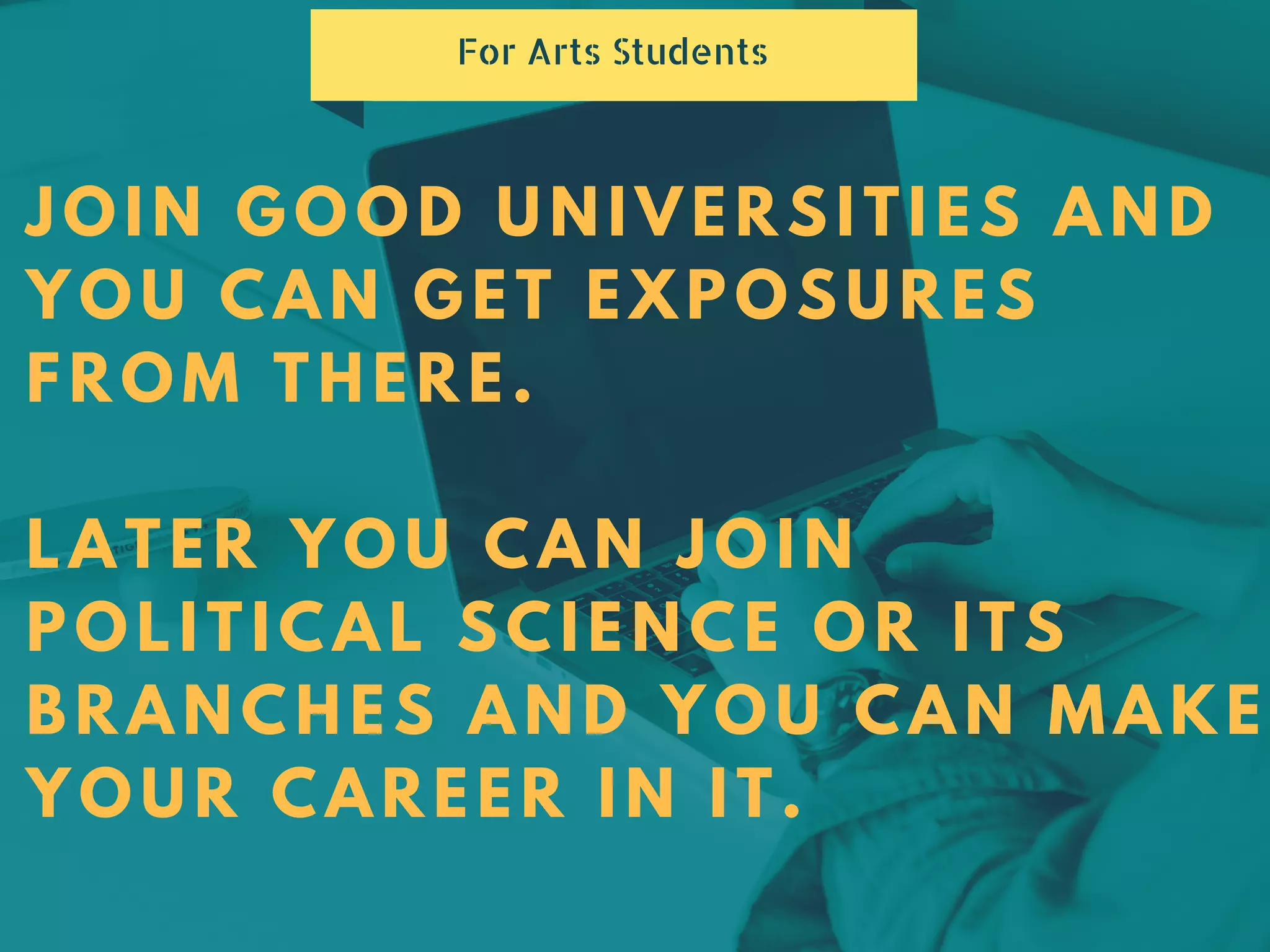 JOIN GOOD UNIVERSITIES AND
YOU CAN GET EXPOSURES
FROM THERE.
LATER YOU CAN JOIN
POLITICAL SCIENCE OR ITS
BRANCHES AND YOU CAN MAKE
YOUR CAREER IN IT.
For Arts Students
 