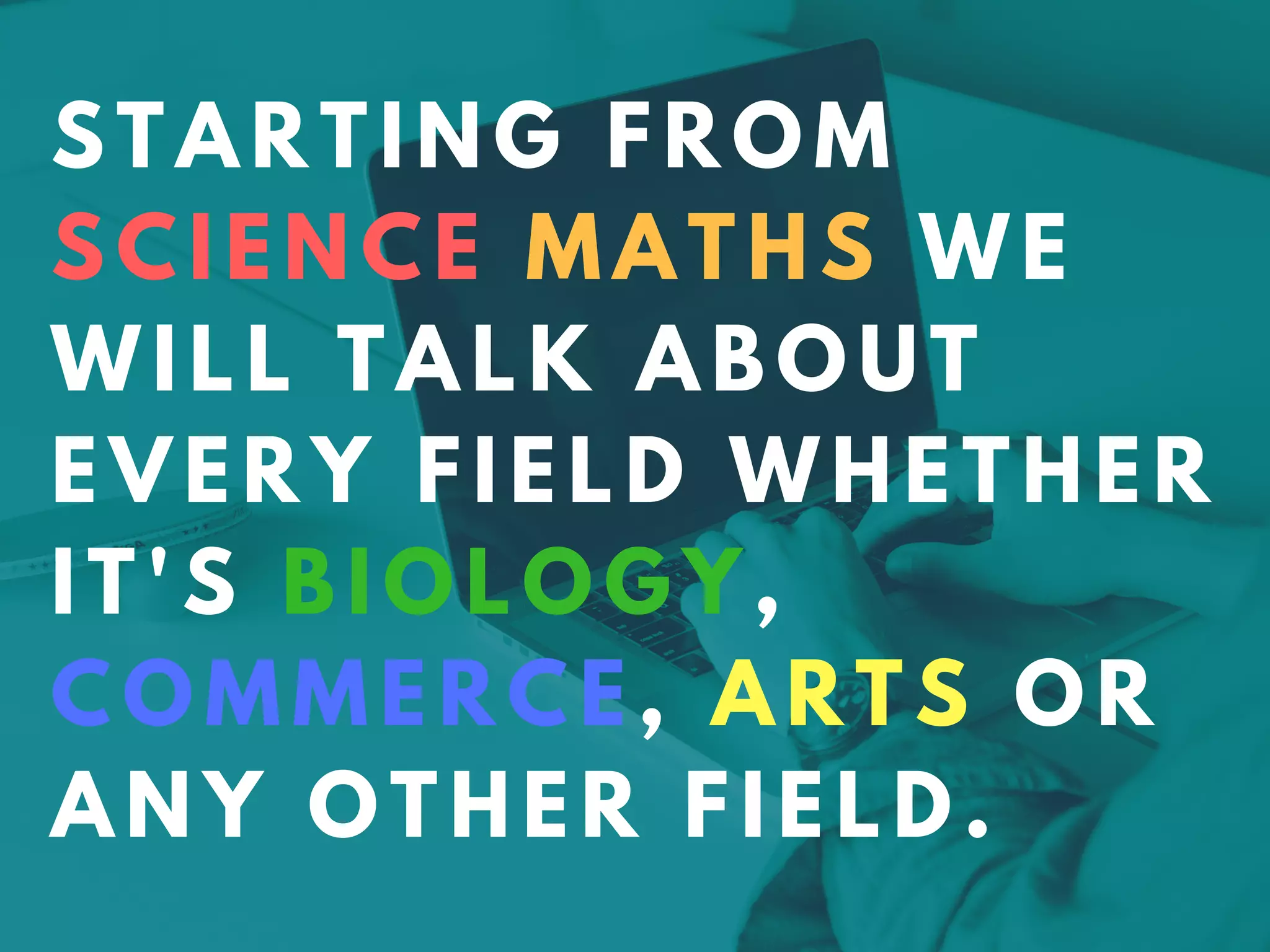 STARTING FROM
SCIENCE MATHS WE
WILL TALK ABOUT
EVERY FIELD WHETHER
IT'S BIOLOGY,
COMMERCE, ARTS OR
ANY OTHER FIELD.
 