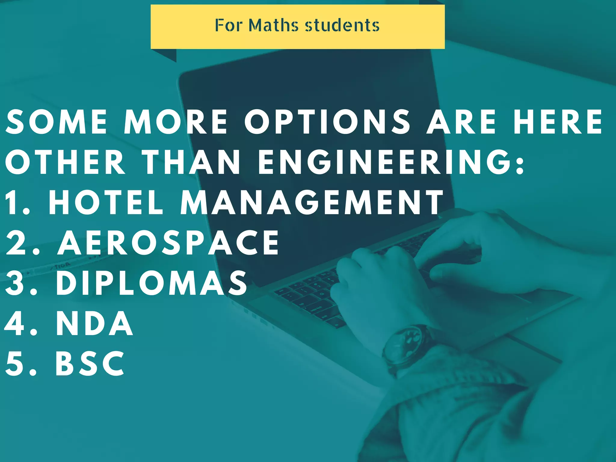 SOME MORE OPTIONS ARE HERE
OTHER THAN ENGINEERING:
1. HOTEL MANAGEMENT
2. AEROSPACE
3. DIPLOMAS
4. NDA
5. BSC
For Maths students
 