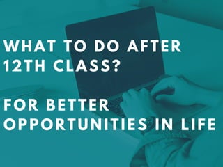 WHAT TO DO AFTER
12TH CLASS?
FOR BETTER
OPPORTUNITIES IN LIFE
 