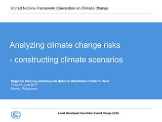 Least Developed Countries Expert Group (LEG)
Regional training workshop on National Adaptation Plans for Asia
13 to 16 June 2017
Manila, Philippines
Analyzing climate change risks
- constructing climate scenarios
 