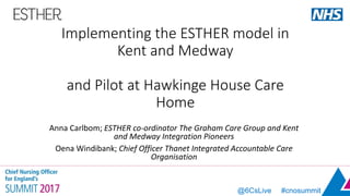 @6CsLive #cnosummit
Implementing the ESTHER model in
Kent and Medway
and Pilot at Hawkinge House Care
Home
Anna Carlbom; ESTHER co-ordinator The Graham Care Group and Kent
and Medway Integration Pioneers
Oena Windibank; Chief Officer Thanet Integrated Accountable Care
Organisation
 