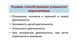 Условия, способствующие успешностиУсловия, способствующие успешности
переключенияпереключения
• Отношение человека к прежней и новой
деятельности.
• Значимость целей деятельности
• Успешность деятельности
• Чем интереснее деятельность, тем легче
переключить внимание.
 
