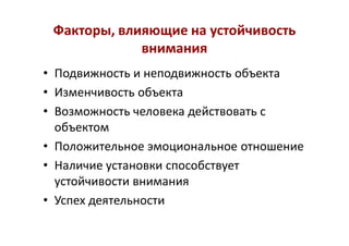 Факторы, влияющие на устойчивостьФакторы, влияющие на устойчивость
вниманиявнимания
• Подвижность и неподвижность объекта
• Изменчивость объекта
• Возможность человека действовать с
объектом
• Положительное эмоциональное отношение
• Наличие установки способствует
устойчивости внимания
• Успех деятельности
 