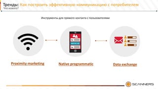 Тренды: Как построить эффективную коммуникацию с потребителем
Native programmaticProximity marketing Data exchange
Инструменты для прямого контакта с пользователями
Что нового?
 