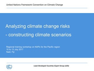 Least Developed Countries Expert Group (LEG)
Regional training workshop on NAPs for the Pacific region
10 to 13 July 2017
Nadi, Fiji
Analyzing climate change risks
- constructing climate scenarios
 