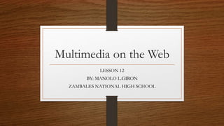 Multimedia on the Web
LESSON 12
BY: MANOLO L.GIRON
ZAMBALES NATIONAL HIGH SCHOOL
 
