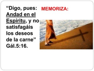MEMORIZA:“Digo, pues:
Andad en el
Espíritu, y no
satisfagáis
los deseos
de la carne”
Gál.5:16.
 