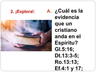 2. ¡Explora!: A. ¿Cuál es la
evidencia
que un
cristiano
anda en el
Espíritu?
Gl.5:16;
Dt.13:3-5;
Ro.13:13;
Ef.4:1 y 17;
 