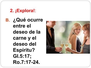 2. ¡Explora!:
B. ¿Qué ocurre
entre el
deseo de la
carne y el
deseo del
Espíritu?
Gl.5:17;
Ro.7:17-24.
 