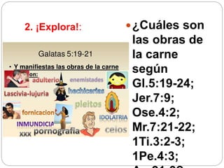 2. ¡Explora!: ¿Cuáles son
las obras de
la carne
según
Gl.5:19-24;
Jer.7:9;
Ose.4:2;
Mr.7:21-22;
1Ti.3:2-3;
1Pe.4:3;
 