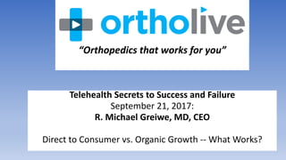 Telehealth Secrets to Success and Failure
September 21, 2017:
R. Michael Greiwe, MD, CEO
Direct to Consumer vs. Organic Growth -- What Works?
“Orthopedics that works for you”
 