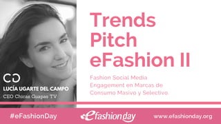 Trends
Pitch
eFashion II
Fashion Social Media
Engagement en Marcas de
Consumo Masivo y Selectivo.
SEPTEMBER 15, 2017  |  THE BEN DORSEY HALL
CEO Chicas Guapas TV
LUCÍA UGARTE DEL CAMPO
 