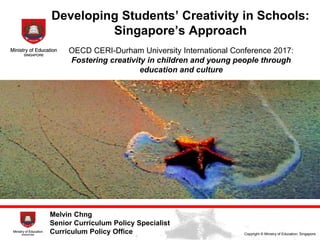 MOULDING THE FUTURE OF OUR NATION
Copyright © Ministry of Education, Singapore.
Developing Students’ Creativity in Schools:
Singapore’s Approach
Melvin Chng
Senior Curriculum Policy Specialist
Curriculum Policy Office
OECD CERI-Durham University International Conference 2017:
Fostering creativity in children and young people through
education and culture
 