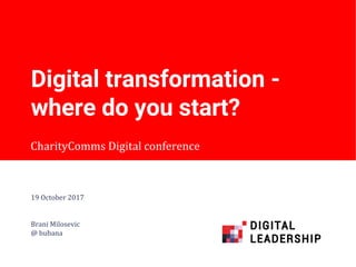 CharityComms Digital conference
Digital transformation -
where do you start?
19 October 2017
Brani Milosevic
@ bubana
 