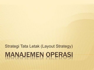 MANAJEMEN OPERASI
Strategi Tata Letak (Layout Strategy)
 