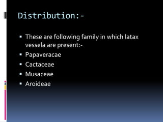 Distribution:-
These are following family in which latax
vessela are present:-
Papaveracae
Cactaceae
Musaceae
Aroideae