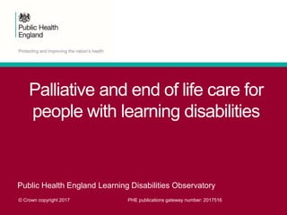 Palliative and end of life care for
people with learning disabilities
Public Health England Learning Disabilities Observatory
© Crown copyright 2017 PHE publications gateway number: 2017516
 